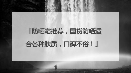 防晒霜推荐，国货防晒适合各种肤质，口碑不俗！