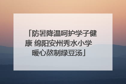 防暑降温呵护学子健康 绵阳安州秀水小学暖心熬制绿豆汤