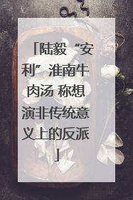 陆毅“安利”淮南牛肉汤 称想演非传统意义上的反派
