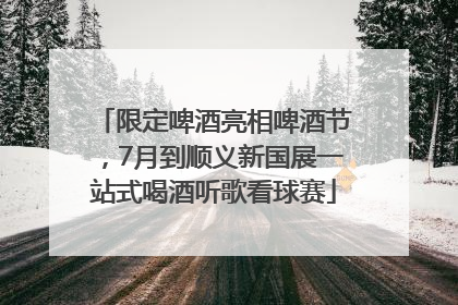 限定啤酒亮相啤酒节，7月到顺义新国展一站式喝酒听歌看球赛