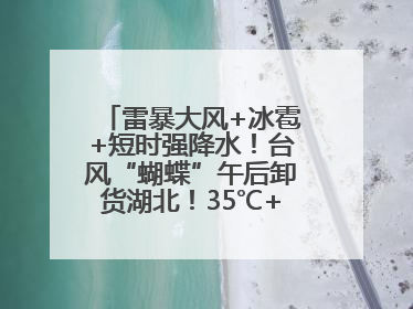 雷暴大风+冰雹+短时强降水！台风“蝴蝶”午后卸货湖北！35℃+又火速上线