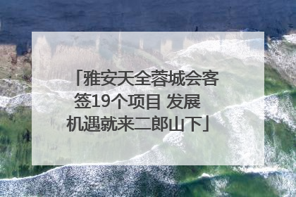 雅安天全蓉城会客签19个项目 发展机遇就来二郎山下