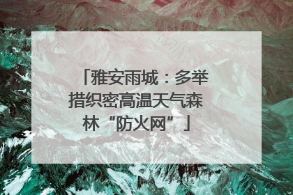 雅安雨城：多举措织密高温天气森林“防火网”