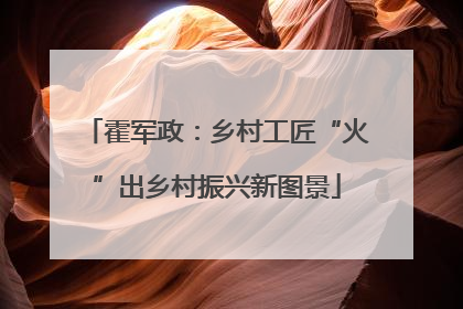 霍军政：乡村工匠“火”出乡村振兴新图景