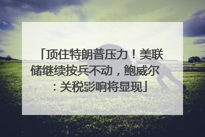 顶住特朗普压力！美联储继续按兵不动，鲍威尔：关税影响将显现