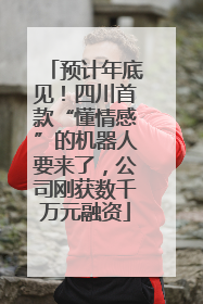 预计年底见！四川首款“懂情感”的机器人要来了，公司刚获数千万元融资