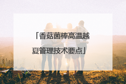 香菇菌棒高温越夏管理技术要点