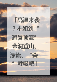 高温来袭？不如到“避暑顶流”金洞登山、漂流、“森”呼吸吧