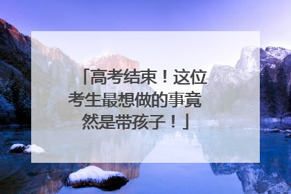 高考结束！这位考生最想做的事竟然是带孩子！