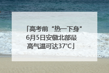 高考前“热一下身” 6月5日安徽北部最高气温可达37℃