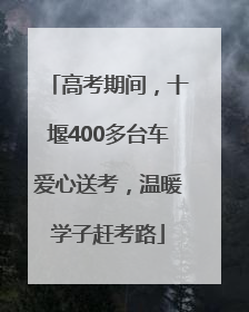 高考期间，十堰400多台车爱心送考，温暖学子赶考路