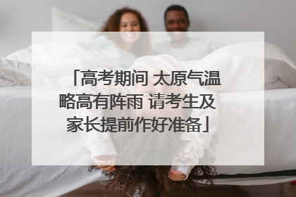 高考期间 太原气温略高有阵雨 请考生及家长提前作好准备