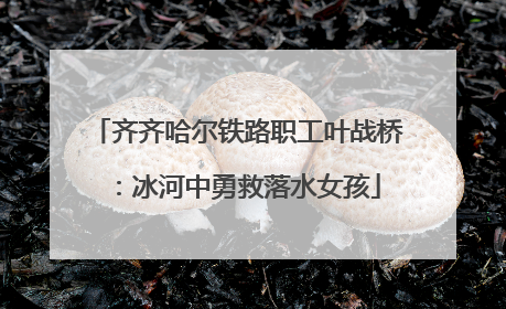 齐齐哈尔铁路职工叶战桥：冰河中勇救落水女孩