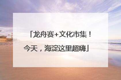 龙舟赛+文化市集！今天，海淀这里超嗨