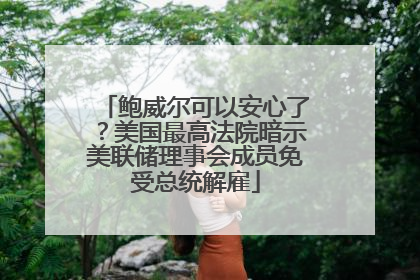 鲍威尔可以安心了？美国最高法院暗示美联储理事会成员免受总统解雇