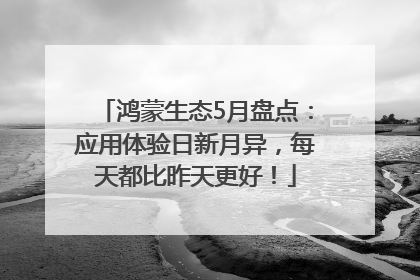 鸿蒙生态5月盘点：应用体验日新月异，每天都比昨天更好！