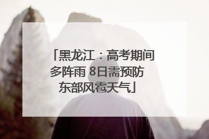 黑龙江：高考期间多阵雨 8日需预防东部风雹天气