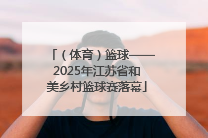 （体育）篮球——2025年江苏省和美乡村篮球赛落幕