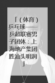 （体育）乒乓球——乒超联赛男子团体：上海地产集团胜汕头明润