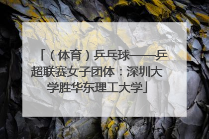 （体育）乒乓球——乒超联赛女子团体：深圳大学胜华东理工大学