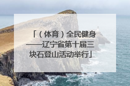 （体育）全民健身——辽宁省第十届三块石登山活动举行