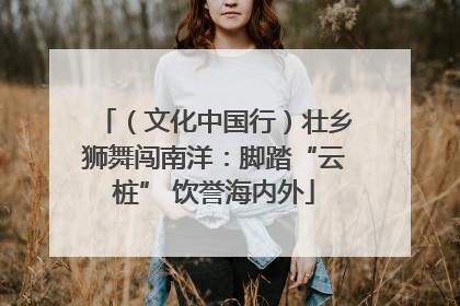 （文化中国行）壮乡狮舞闯南洋：脚踏“云桩” 饮誉海内外