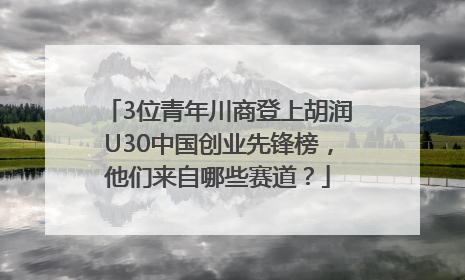 3位青年川商登上胡润U30中国创业先锋榜，他们来自哪些赛道？