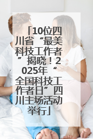 10位四川省“最美科技工作者”揭晓！2025年“全国科技工作者日”四川主场活动举行