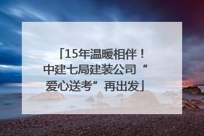 15年温暖相伴！中建七局建装公司“爱心送考”再出发
