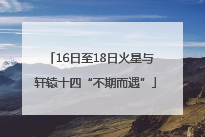 16日至18日火星与轩辕十四“不期而遇”