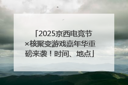 2025京西电竞节×核聚变游戏嘉年华重磅来袭！时间、地点