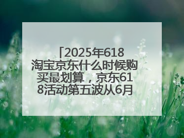 2025年618淘宝京东什么时候购买最划算，京东618活动第五波从6月16日20点开始最便宜优惠！