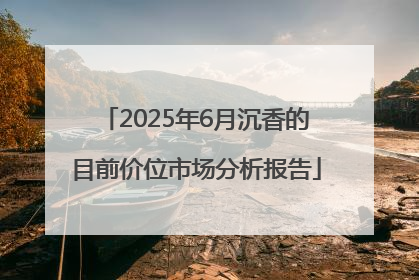 2025年6月沉香的目前价位市场分析报告