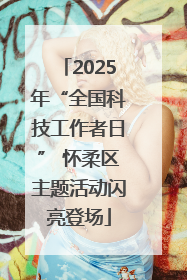 2025年“全国科技工作者日” 怀柔区主题活动闪亮登场
