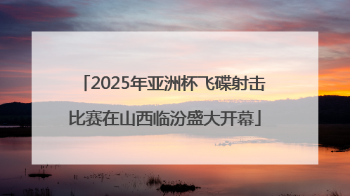2025年亚洲杯飞碟射击比赛在山西临汾盛大开幕