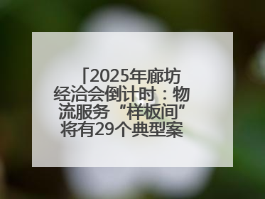 2025年廊坊经洽会倒计时：物流服务“样板间”将有29个典型案例呈现