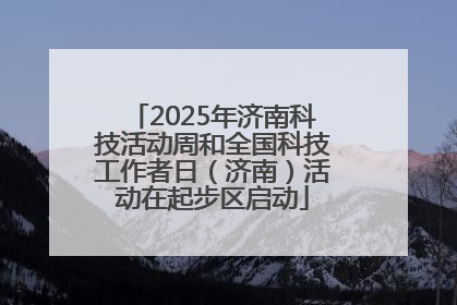 2025年济南科技活动周和全国科技工作者日（济南）活动在起步区启动