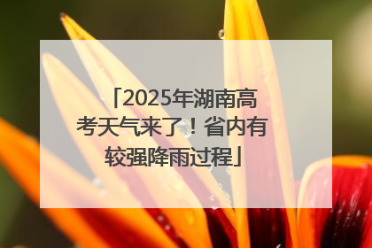 2025年湖南高考天气来了！省内有较强降雨过程