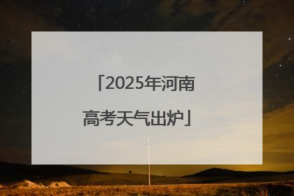 2025年河南高考天气出炉