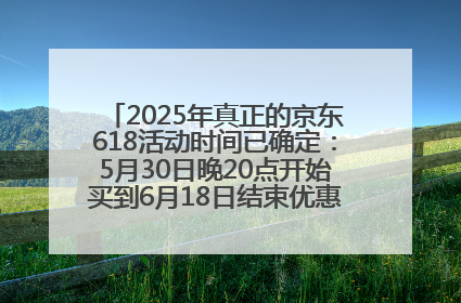 2025年真正的京东618活动时间已确定：5月30日晚20点开始买到6月18日结束优惠力度最大最便宜！