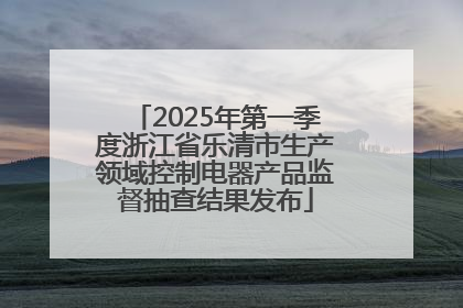 2025年第一季度浙江省乐清市生产领域控制电器产品监督抽查结果发布