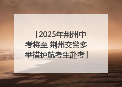 2025年荆州中考将至 荆州交警多举措护航考生赴考