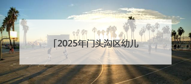 2025年门头沟区幼儿园招生入园政策十问十答
