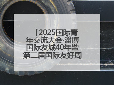 2025国际青年交流大会·淄博国际友城40年暨第二届国际友好周开幕式举行