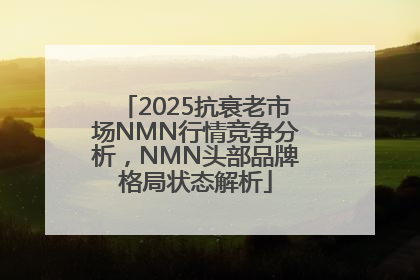 2025抗衰老市场NMN行情竞争分析，NMN头部品牌格局状态解析