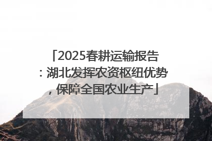 2025春耕运输报告：湖北发挥农资枢纽优势，保障全国农业生产
