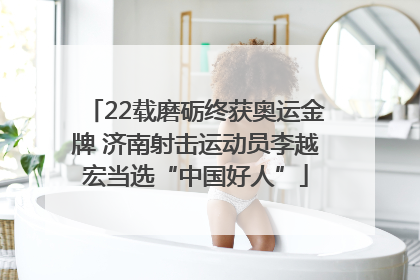 22载磨砺终获奥运金牌 济南射击运动员李越宏当选“中国好人”