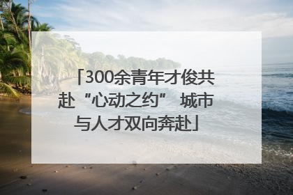 300余青年才俊共赴“心动之约” 城市与人才双向奔赴