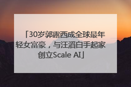 30岁郭露西成全球最年轻女富豪，与汪滔白手起家创立Scale AI