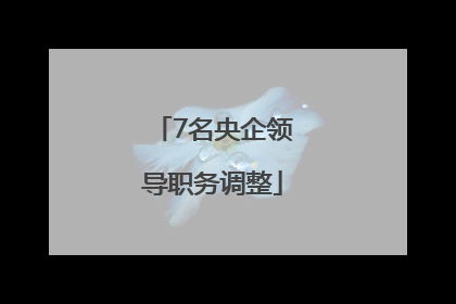 7名央企领导职务调整
